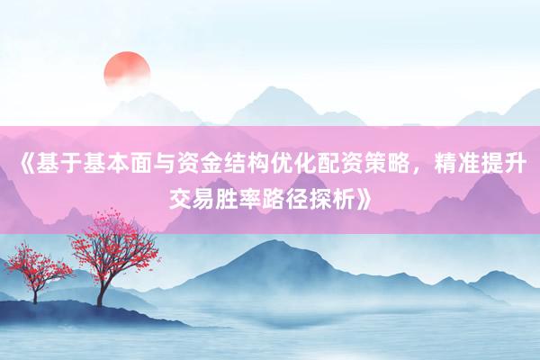 《基于基本面与资金结构优化配资策略，精准提升交易胜率路径探析》