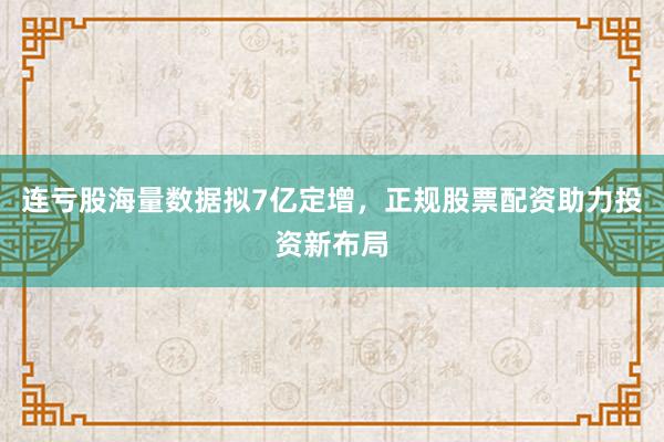 连亏股海量数据拟7亿定增,正规股票配资助力投资新布局
