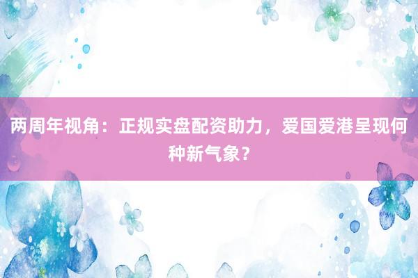 两周年视角：正规实盘配资助力，爱国爱港呈现何种新气象？