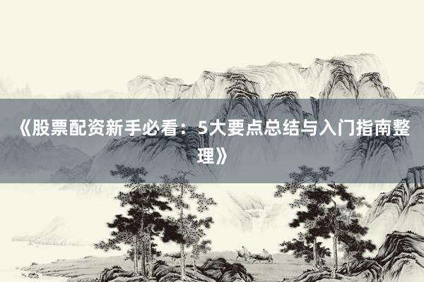 《股票配资新手必看：5大要点总结与入门指南整理》