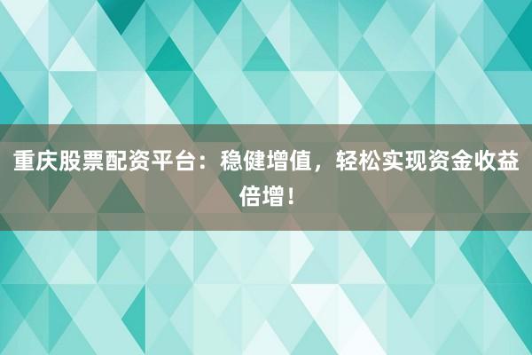 重庆股票配资平台：稳健增值，轻松实现资金收益倍增！