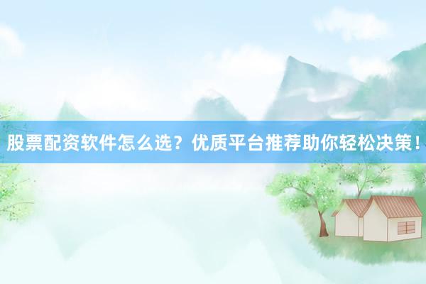 股票配资软件怎么选？优质平台推荐助你轻松决策！