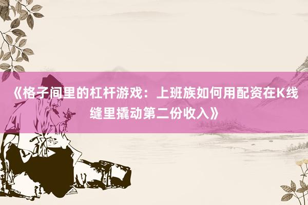 《格子间里的杠杆游戏：上班族如何用配资在K线缝里撬动第二份收入》