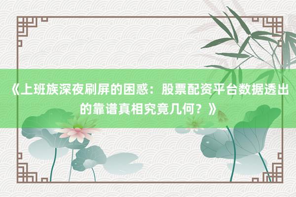 《上班族深夜刷屏的困惑：股票配资平台数据透出的靠谱真相究竟几何？》