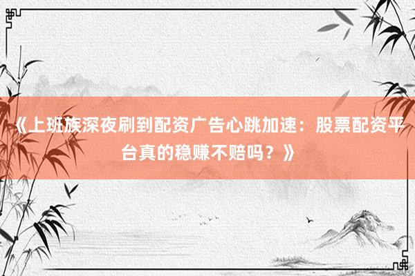 《上班族深夜刷到配资广告心跳加速：股票配资平台真的稳赚不赔吗？》
