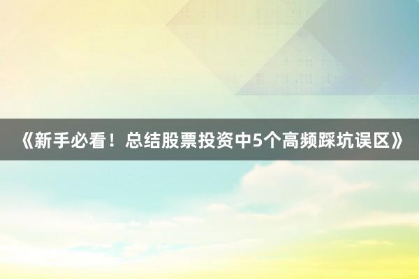 《新手必看！总结股票投资中5个高频踩坑误区》
