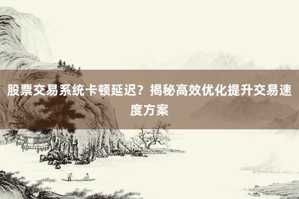 股票交易系统卡顿延迟?揭秘高效优化提升交易速度方案