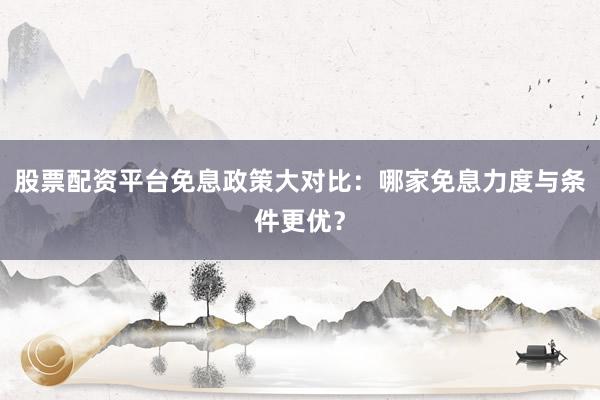 股票配资平台免息政策大对比：哪家免息力度与条件更优？