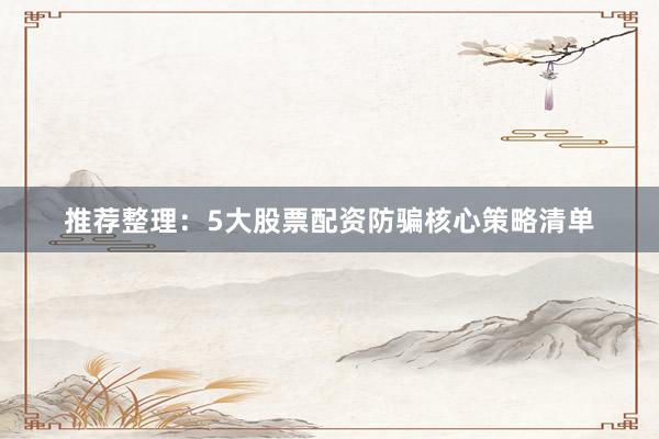 推荐整理：5大股票配资防骗核心策略清单