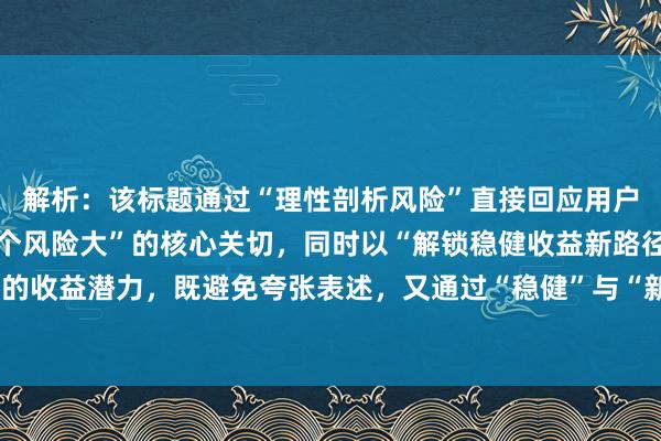 解析：该标题通过“理性剖析风险”直接回应用户对“股票配资和期货哪个风险大”的核心关切，同时以“解锁稳健收益新路径”暗示风险可控性下的收益潜力，既避免夸张表述，又通过“稳健”与“新路径”激发用户探索兴趣，符合转化意图需求。