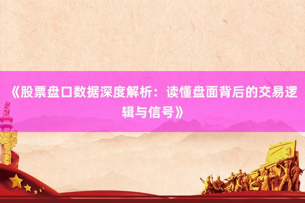 《股票盘口数据深度解析：读懂盘面背后的交易逻辑与信号》