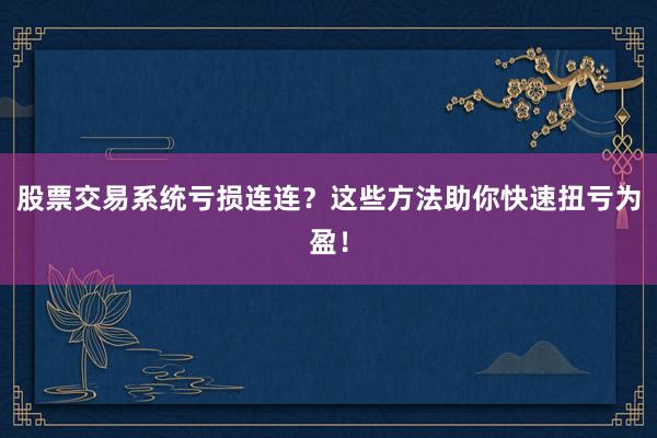 股票交易系统亏损连连？这些方法助你快速扭亏为盈！