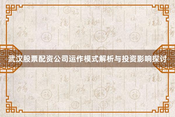 武汉股票配资公司运作模式解析与投资影响探讨