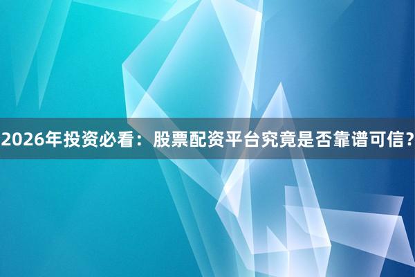 2026年投资必看:股票配资平台究竟是否靠谱可信?