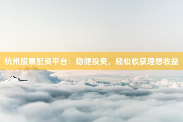 杭州股票配资平台：稳健投资，轻松收获理想收益