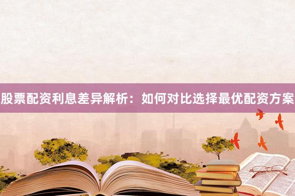 股票配资利息差异解析：如何对比选择最优配资方案