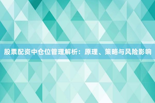 股票配资中仓位管理解析：原理、策略与风险影响