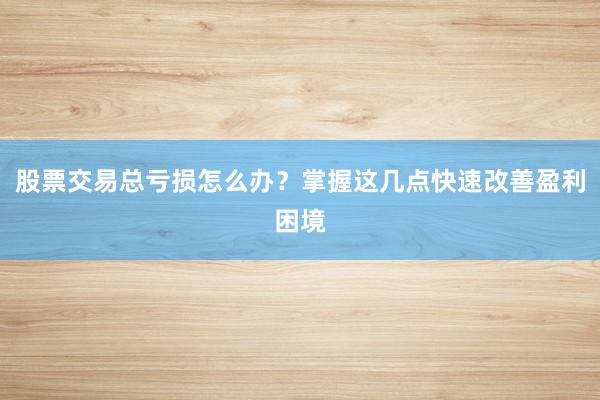 股票交易总亏损怎么办？掌握这几点快速改善盈利困境