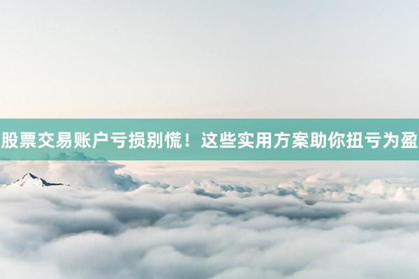 股票交易账户亏损别慌!这些实用方案助你扭亏为盈