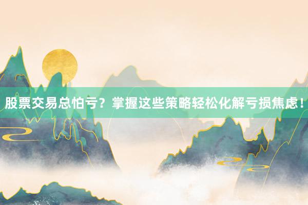 股票交易总怕亏？掌握这些策略轻松化解亏损焦虑！