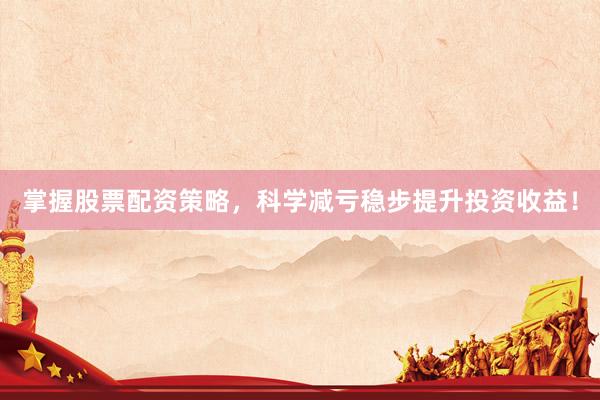 掌握股票配资策略,科学减亏稳步提升投资收益!