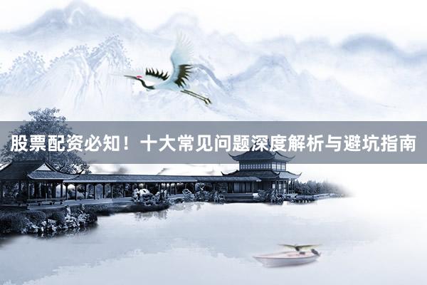 股票配资必知！十大常见问题深度解析与避坑指南