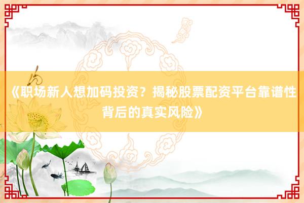 《职场新人想加码投资？揭秘股票配资平台靠谱性背后的真实风险》