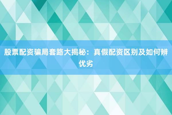 股票配资骗局套路大揭秘：真假配资区别及如何辨优劣
