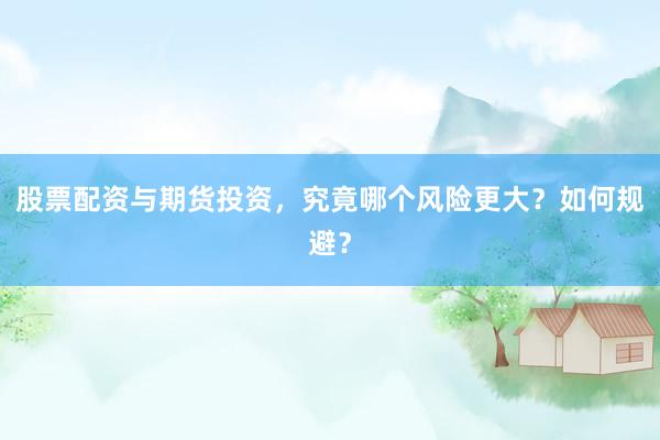 股票配资与期货投资，究竟哪个风险更大？如何规避？