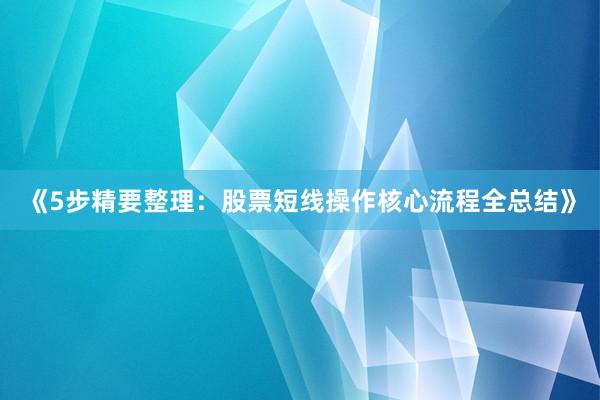 《5步精要整理：股票短线操作核心流程全总结》
