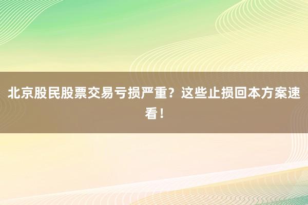 北京股民股票交易亏损严重？这些止损回本方案速看！