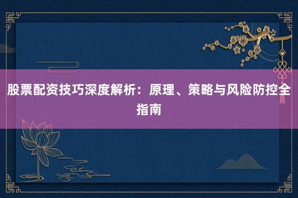 股票配资技巧深度解析：原理、策略与风险防控全指南