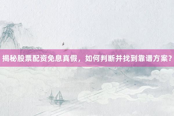 揭秘股票配资免息真假，如何判断并找到靠谱方案？