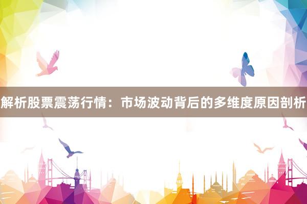 解析股票震荡行情:市场波动背后的多维度原因剖析