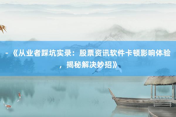 - 《从业者踩坑实录：股票资讯软件卡顿影响体验，揭秘解决妙招》