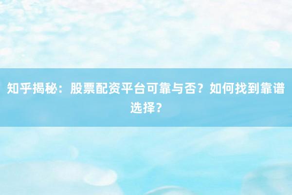 知乎揭秘：股票配资平台可靠与否？如何找到靠谱选择？