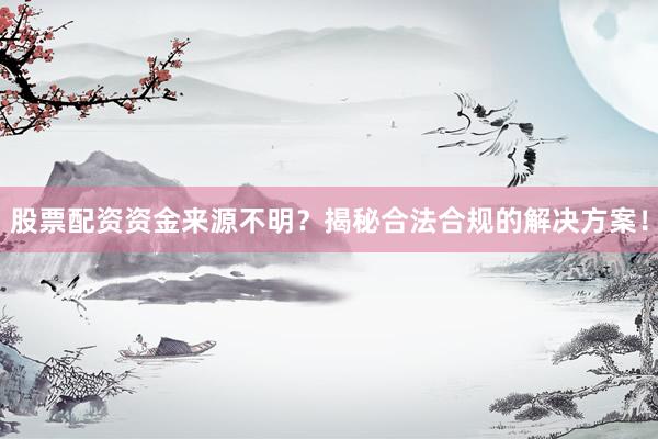 股票配资资金来源不明？揭秘合法合规的解决方案！