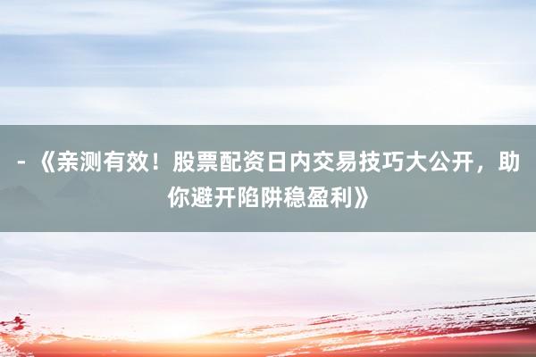 - 《亲测有效！股票配资日内交易技巧大公开，助你避开陷阱稳盈利》