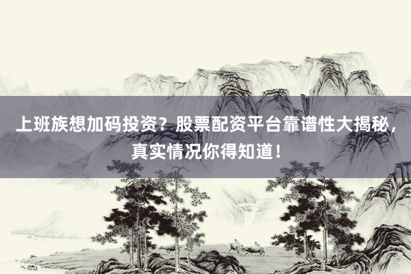 上班族想加码投资？股票配资平台靠谱性大揭秘，真实情况你得知道！