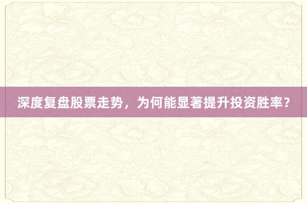 深度复盘股票走势，为何能显著提升投资胜率？