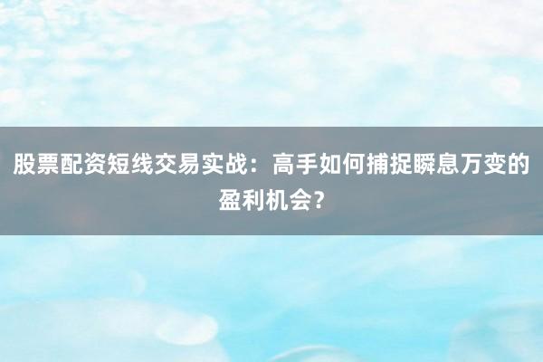 股票配资短线交易实战：高手如何捕捉瞬息万变的盈利机会？