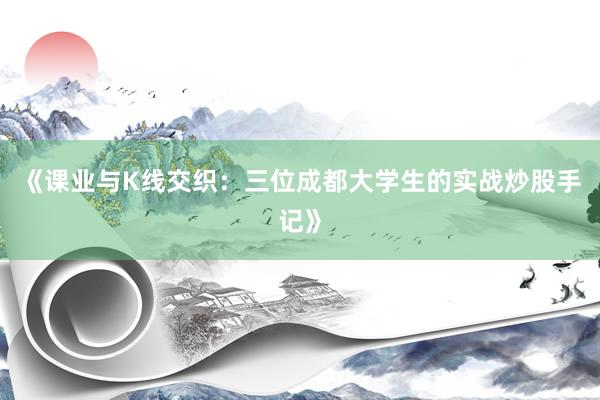 《课业与K线交织：三位成都大学生的实战炒股手记》