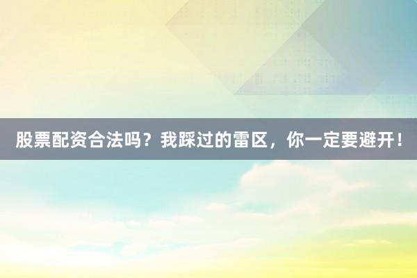 股票配资合法吗？我踩过的雷区，你一定要避开！