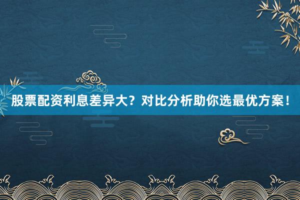 股票配资利息差异大？对比分析助你选最优方案！