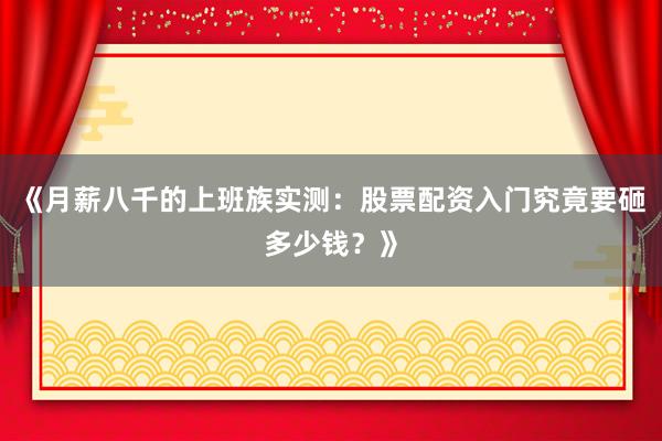 《月薪八千的上班族实测：股票配资入门究竟要砸多少钱？》