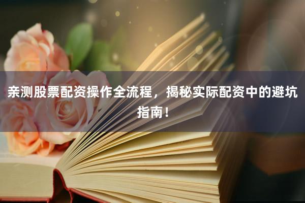 亲测股票配资操作全流程，揭秘实际配资中的避坑指南！