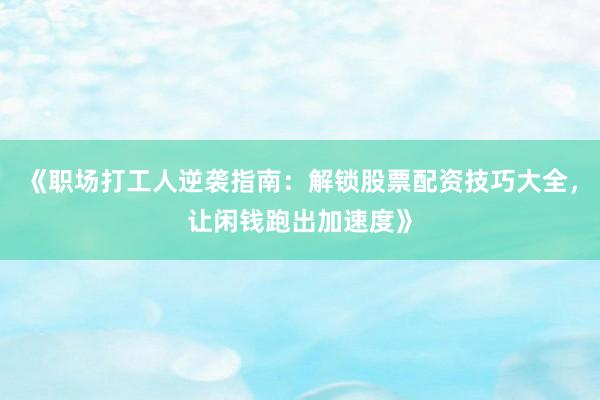《职场打工人逆袭指南：解锁股票配资技巧大全，让闲钱跑出加速度》