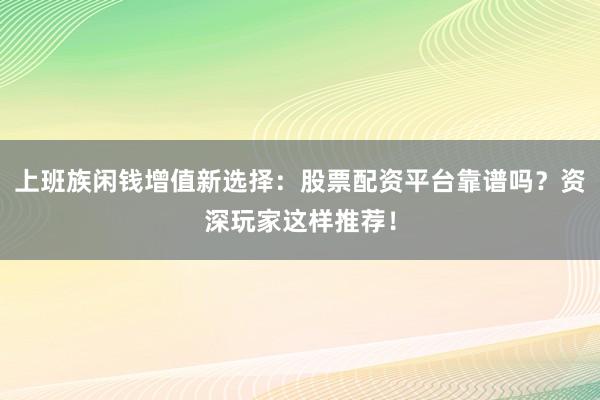 上班族闲钱增值新选择：股票配资平台靠谱吗？资深玩家这样推荐！
