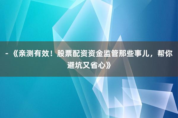 - 《亲测有效!股票配资资金监管那些事儿,帮你避坑又省心》