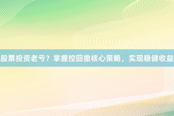 股票投资老亏？掌握控回撤核心策略，实现稳健收益